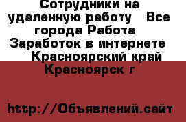 Сотрудники на удаленную работу - Все города Работа » Заработок в интернете   . Красноярский край,Красноярск г.